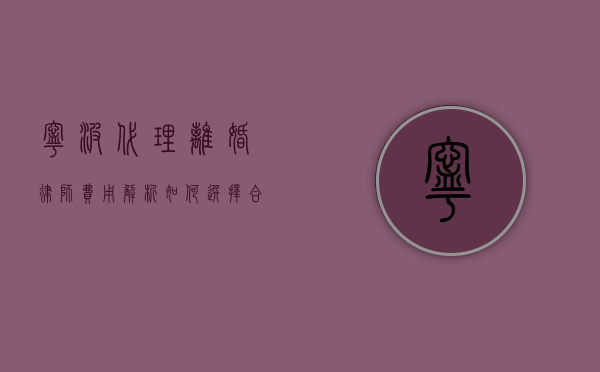 宁波代理离婚律师费用解析，如何选择合适的律师及费用预估