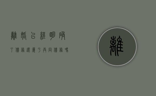离婚已经明确了债务还属于共同债务吗（离婚已经明确了债务还属于共同债务吗为什么）