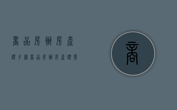 商品房办房产证手续（商品房办房产证需要什么材料）