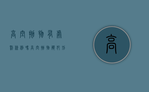 高空抛物有处罚条例吗(高空抛物触犯刑法吗) 高空抛物有处罚条例吗(高空抛物触犯刑法吗)