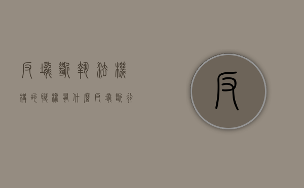 反垄断执法机构的职权有什么（反垄断行政执法机构）