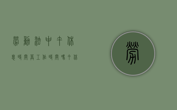 劳动法中午休息时间算工作时间吗（午休时间算工时吗）