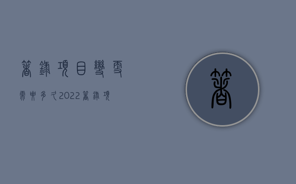 著录项目变更需要多久（2022著录项目变更有什么流程）