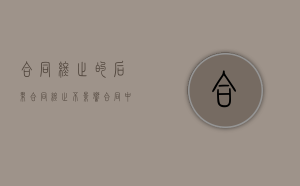 合同终止的后果（合同终止不影响合同中的哪些条款）