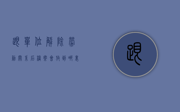 跟单位解除劳动关系后档案会放到哪里去（与单位解除劳动合同后档案怎么办）