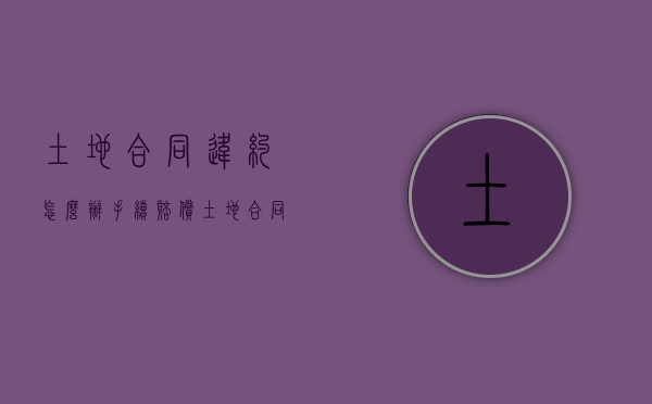 土地合同违约怎么办手续赔偿（土地合同违约了怎么办）