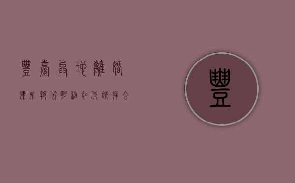 丰台异地离婚律师报价明细，如何选择合适的法律服务？