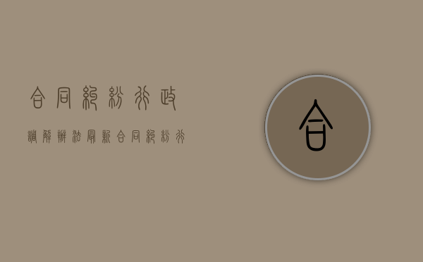 合同纠纷行政调解办法最新（合同纠纷行政调解办法解读）