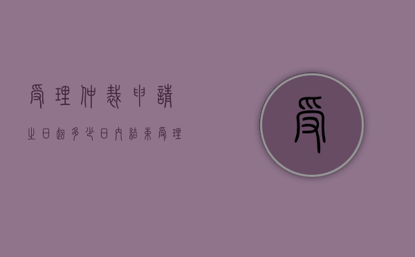 受理仲裁申请之日起多少日内结束（受理仲裁审查申请之日起）