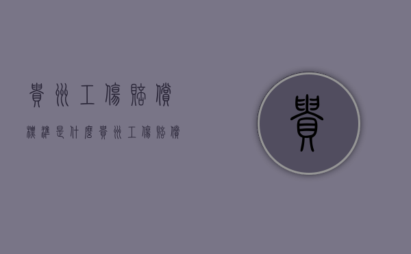 贵州工伤赔偿标准是什么？（贵州工伤赔偿标准是什么样的）