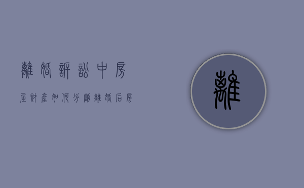 离婚诉讼中房屋财产如何分割（离婚后房产诉讼怎么写）