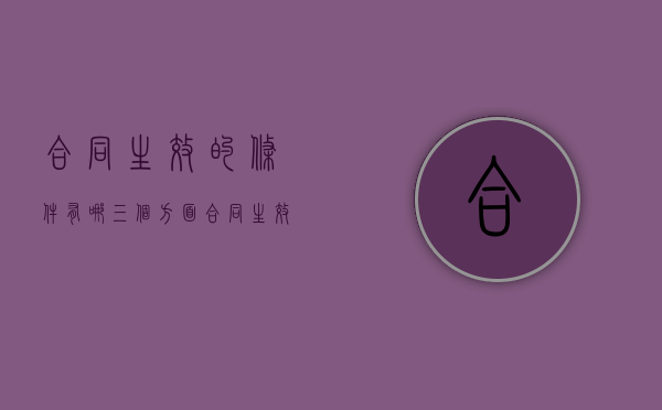 合同生效的条件有哪三个方面（合同生效具备条件）