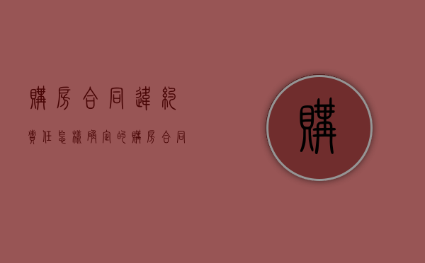 购房合同违约责任怎样确定的（购房合同违约责任怎样确定赔偿）