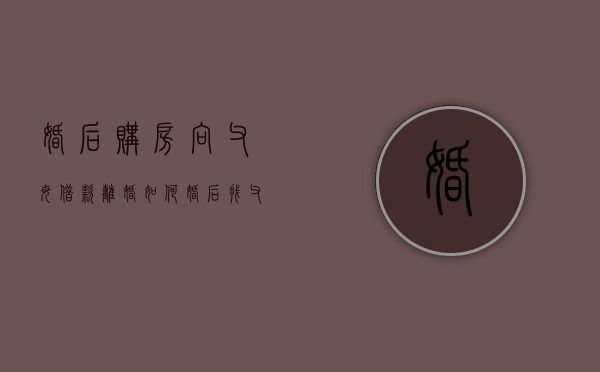 婚后购房向父母借款离婚如何（婚后找父母借钱买房是夫妻一起还吗）