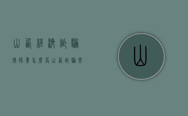 山西经济诈骗律师费怎么算（山西诈骗案例怎么处理）