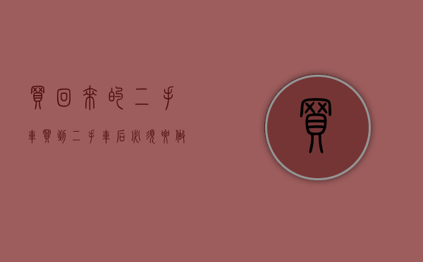 买回来的二手车（买到二手车后必须要做的7件事）