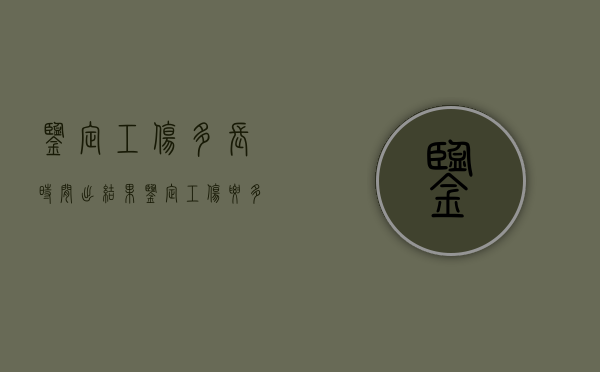鉴定工伤多长时间出结果（鉴定工伤要多久出结果）