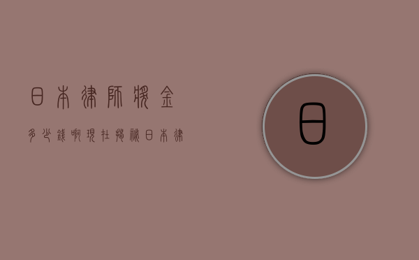 日本律师奖金多少钱啊现在？揭秘日本律师收入与奖金制度