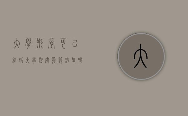 大学期间可以结婚?（大学期间能够结婚吗）