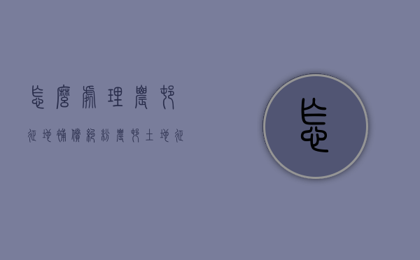 怎么处理农村征地补偿纠纷（农村土地征收补偿费纠纷案例）