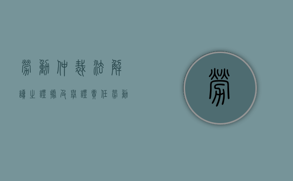 劳动仲裁法解读之：证据及举证责任（劳动争议仲裁举证责任的一般原则）