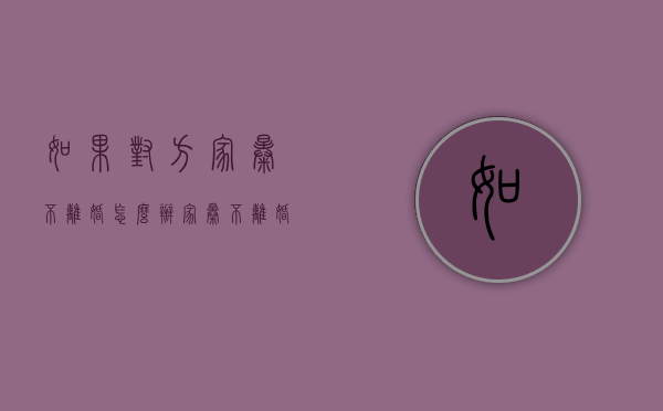 如果对方家暴不离婚怎么办（家暴不离婚可以起诉赔偿吗）
