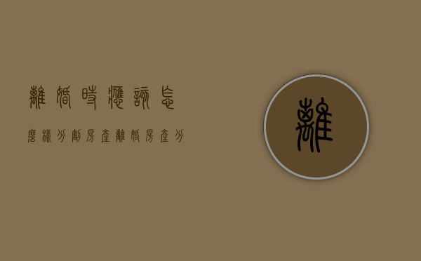 离婚时应该怎么样分割房产（离婚房产分割方法最新）