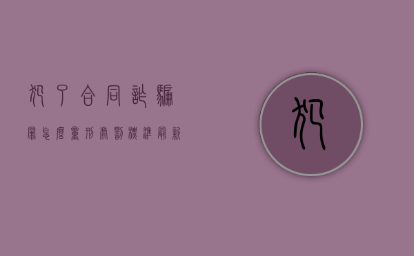 犯了合同诈骗罪怎么量刑处罚标准最新（犯了合同诈骗罪怎么量刑处罚标准呢）