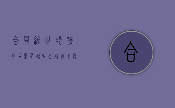 合同终止的法律后果有哪些（合同终止应该怎么处理）