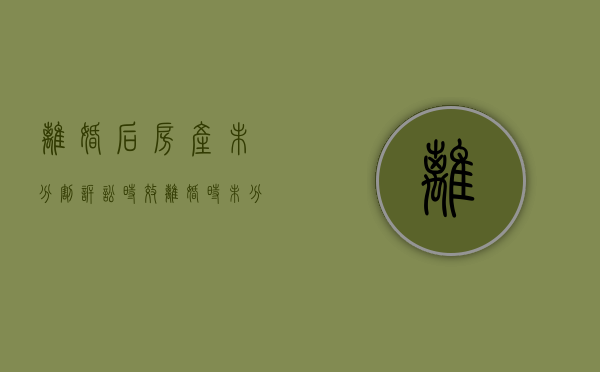 离婚后房产未分割诉讼时效（离婚时未分割房产）
