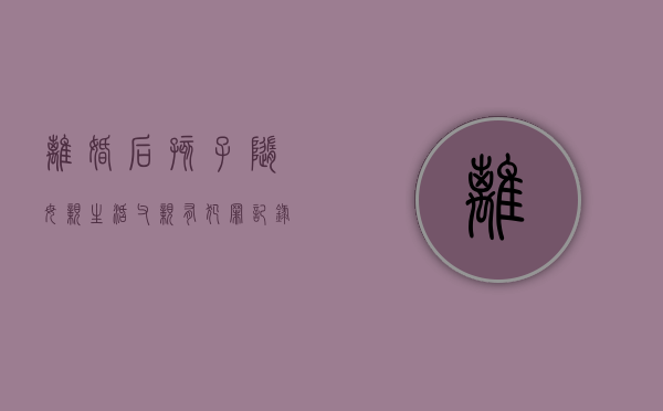 离婚后孩子随母亲生活父亲有犯罪记录吗（离婚后孩子随母亲生活父亲有犯罪怎么办）