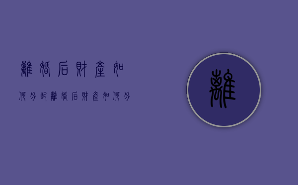 离婚后财产如何分配（离婚后财产如何分）