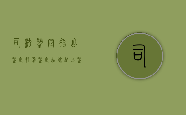 司法鉴定超出鉴定范围（鉴定结论超出鉴定委托事项）
