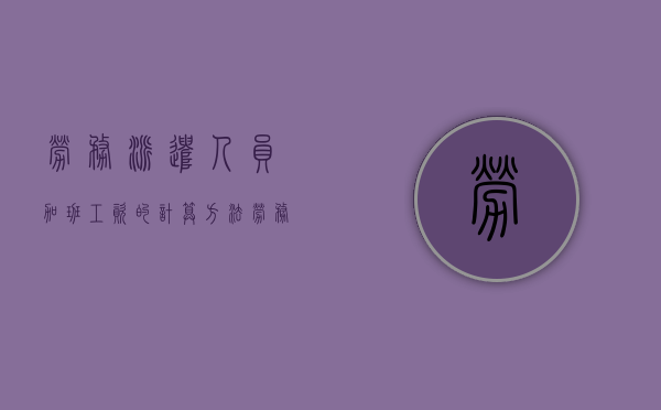 劳务派遣人员加班工资的计算方法（劳务派遣人员加班工资的计算方法是什么）
