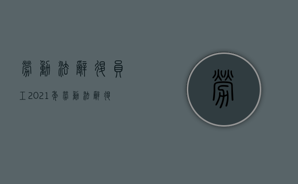 劳动法辞退员工2021年（劳动法辞退工人）