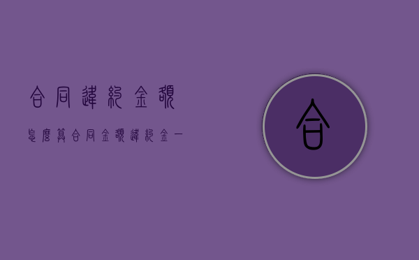 合同违约金额怎么算（合同金额违约金一般怎么约定）