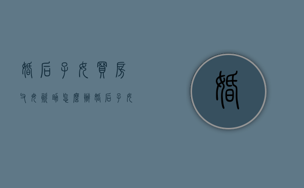 婚后子女买房,父母资助怎么办（婚后子女买房,父母资助怎么写）
