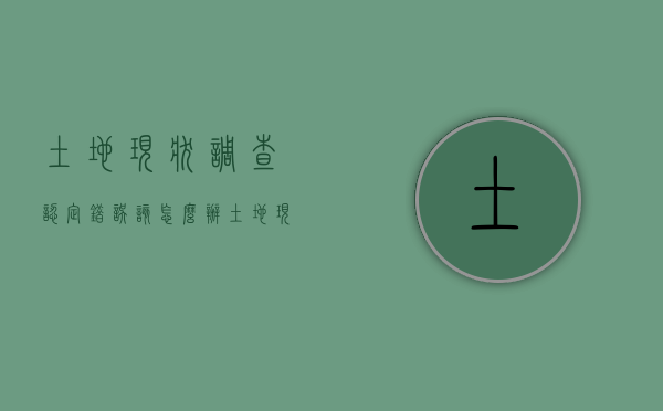 土地现状调查认定错误该怎么办（土地现状调查认定错误该怎么办呢）
