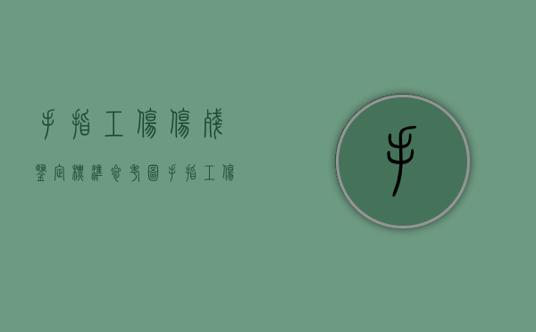 手指工伤伤残鉴定标准参考图（手指工伤认定标准）
