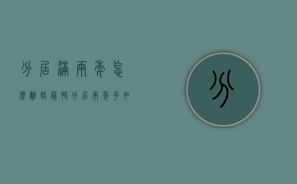 分居满两年怎么离婚最快(分居两年多如何办离婚手续) 分居满两年怎么离婚最快(分居两年多如何办离婚手续)