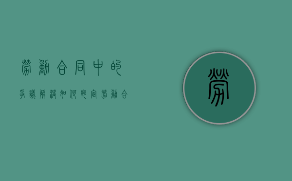 劳动合同中的争议解决如何约定（劳动合同争议解决程序）