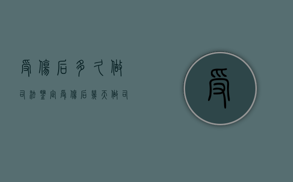 受伤后多久做司法鉴定？（受伤后几天做司法鉴定有用吗）