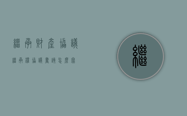 继承财产协议（继承权协议书该怎么写）