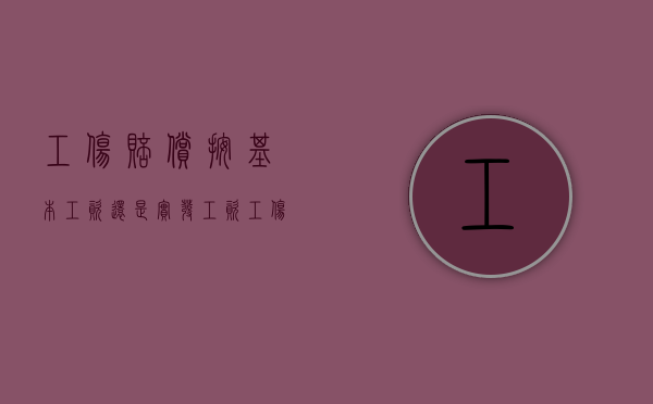 工伤赔偿按基本工资还是实发工资（工伤赔偿按实际工资还是社保工资）
