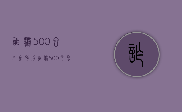 诈骗500会不会判刑（诈骗500元怎样处罚最严重）