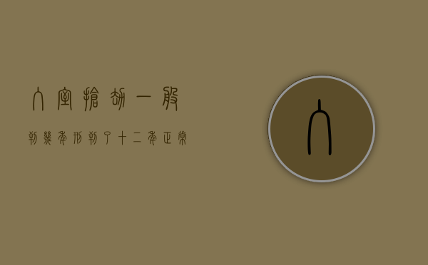 入室抢劫一般判几年刑（判了十二年正常坐牢几年）