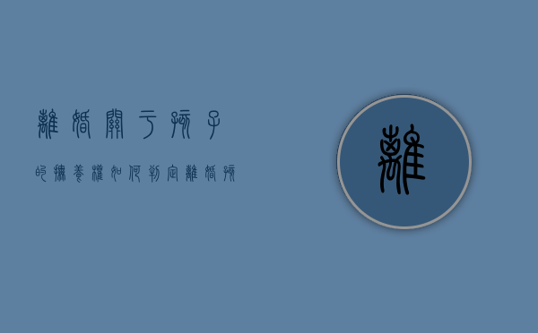 离婚关于孩子的抚养权如何判定（离婚孩子抚养权如何判定）