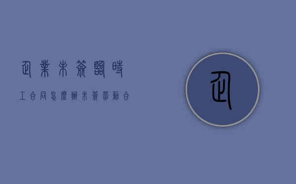 企业未签临时工合同怎么办（未签劳动合同企业怎么才能赢）