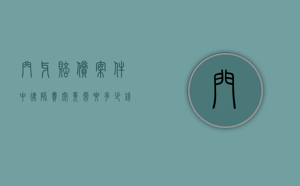 门牙赔偿案件中律师费究竟需要多少钱? 门牙赔偿案件中律师费究竟需要多少钱?