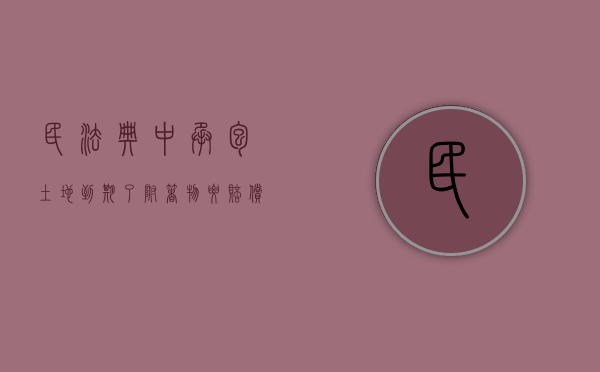 民法典中承包土地到期了附着物要赔偿吗（农村土地承包到期后地上附着物补偿）